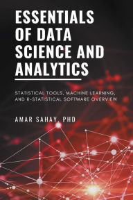 Title: Essentials of Data Science and Analytics: Statistical Tools, Machine Learning, and R-Statistical Software Overview, Author: Amar Sahay PhD