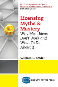 Title: Licensing Myths & Mastery: Why Most Ideas Don't Work And What To Do About It, Author: William S. Seidel