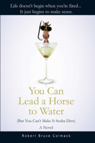 Title: You Can Lead a Horse to Water (But You Can't Make It Scuba Dive): A Novel, Author: Robert Bruce Cormack