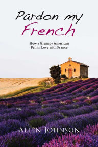 Title: Pardon My French: How a Grumpy American Fell in Love with France, Author: Allen Johnson