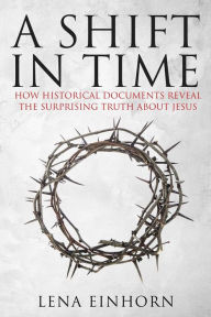 Title: A Shift in Time: How Historical Documents Reveal the Surprising Truth about Jesus, Author: Lena Einhorn