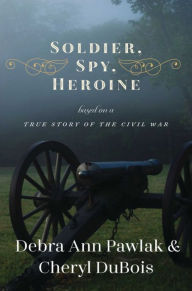 Title: Soldier, Spy, Heroine: A Novel Based on a True Story of the Civil War, Author: Debra Ann Pawlak