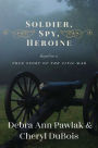 Soldier, Spy, Heroine: A Novel Based on a True Story of the Civil War