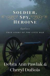 Title: Soldier, Spy, Heroine: A Novel Based on a True Story of the Civil War, Author: Debra Ann Pawlak