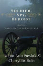 Soldier, Spy, Heroine: A Novel Based on a True Story of the Civil War