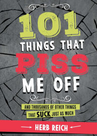 Title: 101 Things That Piss Me Off: And Thousands of Other Things That Suck Just As Much, Author: Herb W. Reich