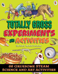 Title: Totally Gross Experiments and Activities: 66 Gruesome STEAM Science and Art Activities, Author: Susan Martineau