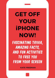 Title: Get Off Your iPhone Now!: Fascinating Trivia, Amazing Facts, and Fun Activities to Free You From Your Screen, Author: Kate Freeman