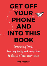 Title: Get Off Your iPhone Now!: Fascinating Trivia, Amazing Facts, and Fun Activities to Free You From Your Screen, Author: Kate Freeman