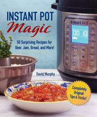Title: Instant Pot Magic: 50 Surprising Recipes for Beer, Jam, Bread, and More!, Author: David Murphy