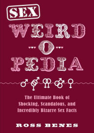 Title: Sex Weird-o-Pedia: The Ultimate Book of Shocking, Scandalous, and Incredibly Bizarre Sex Facts, Author: Ross Benes