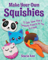 Title: Make Your Own Squishies: 15 Slow-Rise and Smooshy Projects for You To Create, Author: Ann Stacia