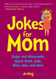 Title: Jokes for Mom: More than 300 Eye-Rolling Wisecracks and Snarky Jokes about Husbands, Kids, the Absolute Need for Wine, and More, Author: Jo King