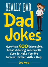 Title: Really Bad Dad Jokes: More Than 400 Unbearable Groan-Inducing Wisecracks Sure to Make You the Funniest Father With a Quip, Author: Joe Kerz