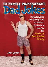 Title: Extremely Inappropriate Dad Jokes: More Than 300 Hazardous Jokes, Side-Splitting Puns, & Hilarious One-Liners to Make You the Master of Questionable Comedy, Author: Joe Kerz