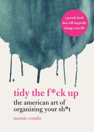Title: Tidy the F*ck Up: The American Art of Organizing Your Sh*t, Author: Messie Condo