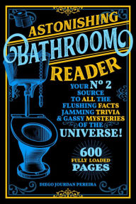 Title: Astonishing Bathroom Reader: Your No.2 Source to All the Flushing Facts, Jamming Trivia, & Gassy Mysteries of the Universe!, Author: Diego Jourdan Pereira