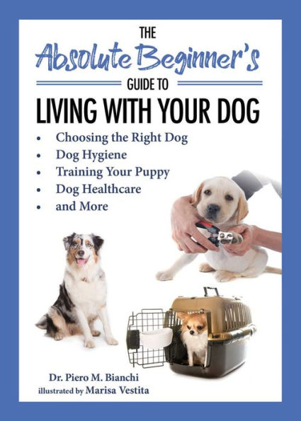 the Absolute Beginner's Guide to Living with Your Dog: Choosing Right Dog, Dog Hygiene, Training Puppy, Healthcare, and More