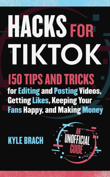 Hacks for TikTok: 150 Tips and Tricks Editing Posting Videos, Getting Likes, Keeping Your Fans Happy, Making Money