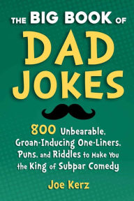 Title: The Big Book of Dad Jokes: 800 Unbearable, Groan-Inducing One-Liners, Puns, and Riddles to Make You the King of Subpar Comedy, Author: Joe Kerz