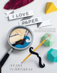 Title: I Love Paper: Paper-Cutting Techniques and Templates for Amazing Toys, Sculptures, Props, and Costumes, Author: Fideli Sundqvist