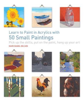 Learn To Paint In Acrylics With 50 Small Paintings Pick Up The Skills Put On The Paint Hang Up Your Artpaperback - 