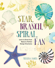 Title: Star, Branch, Spiral, Fan: Learn to Draw from Nature's Perfect Design Structures, Author: Yellena James