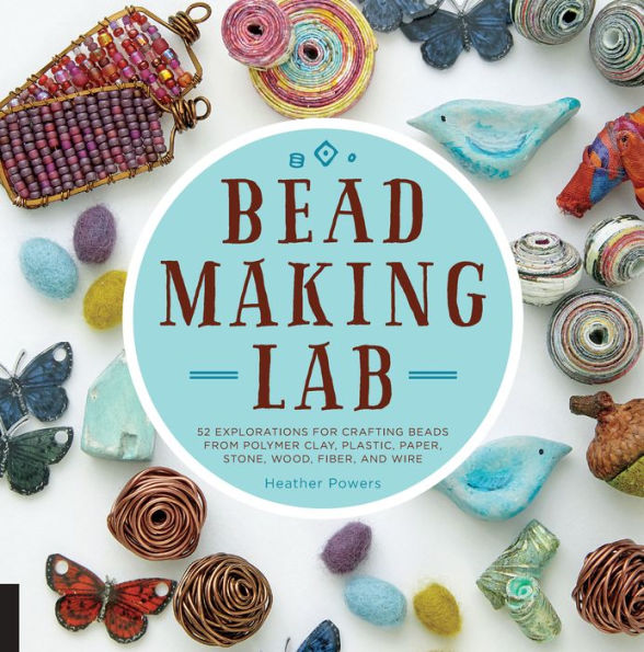 Bead-Making Lab: 52 explorations for crafting beads from polymer clay, plastic, paper, stone, wood, fiber, and wire