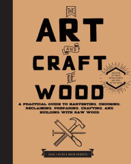 Title: The Art and Craft of Wood: A Practical Guide to Harvesting, Choosing, Reclaiming, Preparing, Crafting, and Building with Raw Wood, Author: Doretha Moore