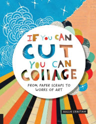 Title: If You Can Cut, You Can Collage: From Paper Scraps to Works of Art, Author: Hollie Chastain