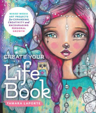 Title: Create Your Life Book: Mixed-Media Art Projects for Expanding Creativity and Encouraging Personal Growth, Author: Tamara Laporte