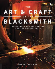 Title: The Art and Craft of the Blacksmith: Techniques and Inspiration for the Modern Smith, Author: Robert Thomas