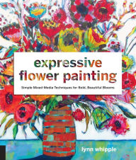 Title: Expressive Flower Painting: Simple Mixed Media Techniques for Bold Beautiful Blooms, Author: Lynn Whipple