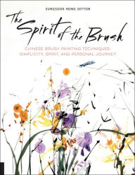 Title: The Spirit of the Brush: Chinese Brush Painting Techniques: Simplicity, Spirit, and Personal Journey, Author: Sungsook Hong Setton