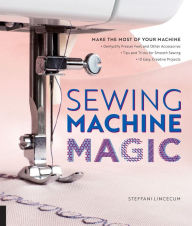 Title: Sewing Machine Magic: Make the Most of Your Machine--Demystify Presser Feet and Other Accessories * Tips and Tricks for Smooth Sewing * 10 Easy, Creative Projects, Author: Steffani Lincecum