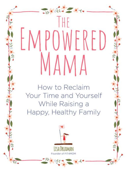 The Empowered Mama: How to Reclaim Your Time and Yourself while Raising a Happy, Healthy Family