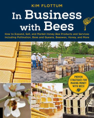 Title: In Business with Bees: How to Expand, Sell, and Market Honeybee Products and Services Including Pollination, Bees and Queens, Beeswax, Honey, and More, Author: Kim Flottum