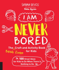 Title: I Am Never Bored: The Best Ever Craft and Activity Book for Kids: 100 Great Ideas for Kids to Do When There is Nothing to Do, Author: Sarah Devos
