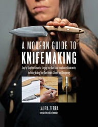 Title: A Modern Guide to Knifemaking: Step-by-step instruction for forging your own knife from expert bladesmiths, including making your own handle, sheath and sharpening, Author: Laura Zerra
