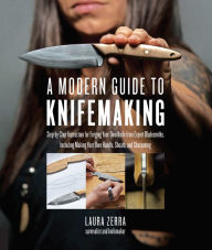 Title: A Modern Guide to Knifemaking: Step-by-step instruction for forging your own knife from expert bladesmiths, including making your own handle, sheath and sharpening, Author: Laura Zerra