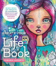 Title: Create Your Life Book: Mixed-Media Art Projects for Expanding Creativity and Encouraging Personal Growth, Author: Tamara Laporte