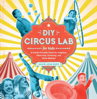 Title: DIY Circus Lab for Kids: A Family- Friendly Guide for Juggling, Balancing, Clowning, and Show-Making, Author: Jackie Leigh Davis