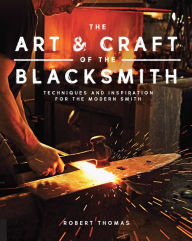 Title: Art and Craft of the Blacksmith: Techniques and Inspiration for the Modern Smith, Author: Robert Thomas