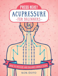 Title: Press Here! Acupressure for Beginners: How to Release and Balance Energy Flow, Author: Bob Doto