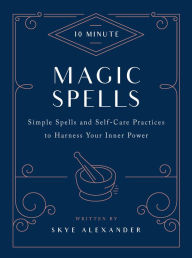 Title: 10-Minute Magic Spells: Simple Spells and Self-Care Practices to Harness Your Inner Power, Author: Skye Alexander