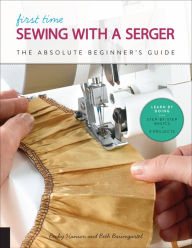 Title: First Time Sewing with a Serger: The Absolute Beginner's Guide--Learn By Doing * Step-by-Step Basics + 9 Projects, Author: Becky Hanson