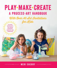Title: Play, Make, Create, A Process-Art Handbook: With over 40 Art Invitations for Kids * Creative Activities and Projects that Inspire Confidence, Creativity, and Connection, Author: Meri Cherry