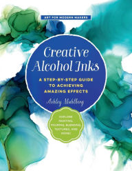 Title: Creative Alcohol Inks: A Step-by-Step Guide to Achieving Amazing Effects--Explore Painting, Pouring, Blending, Textures, and More!, Author: Ashley Mahlberg