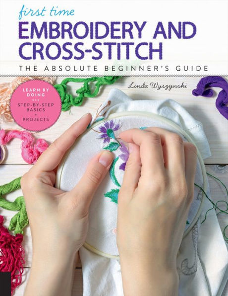 First Time Embroidery and Cross-Stitch: The Absolute Beginner's Guide - Learn By Doing * Step-by-Step Basics + Projects