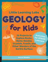 Title: Little Learning Labs: Geology for Kids, abridged edition: 26 Projects to Explore Rocks, Gems, Geodes, Crystals, Fossils, and Other Wonders of the Earth's Surface; Activities for STEAM Learners, Author: Garret Romaine